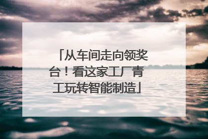 从车间走向领奖台！看这家工厂青工玩转智能制造