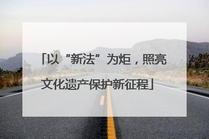 以“新法”为炬，照亮文化遗产保护新征程