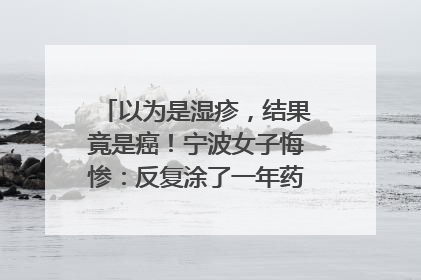 以为是湿疹，结果竟是癌！宁波女子悔惨：反复涂了一年药膏都没好！很多患者首诊都去了皮肤科