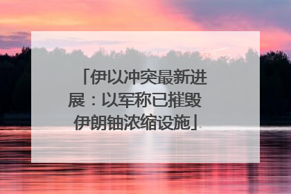 伊以冲突最新进展：以军称已摧毁伊朗铀浓缩设施