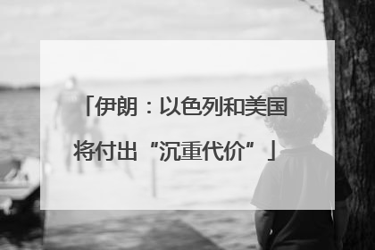 伊朗：以色列和美国将付出“沉重代价”