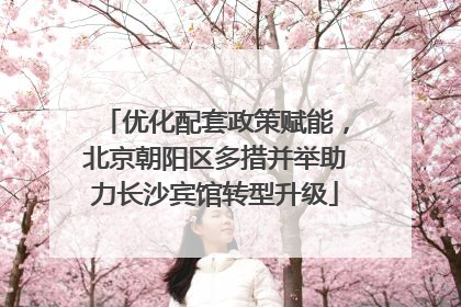 优化配套政策赋能，北京朝阳区多措并举助力长沙宾馆转型升级