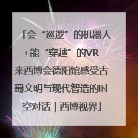 会“巡逻”的机器人+能“穿越”的VR 来西博会德阳馆感受古蜀文明与现代智造的时空对话｜西博视界