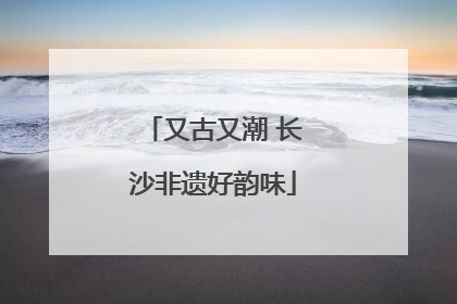 又古又潮 长沙非遗好韵味