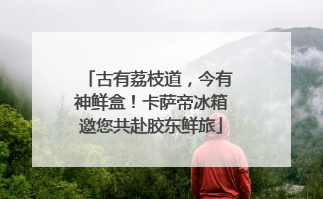 古有荔枝道，今有神鲜盒！卡萨帝冰箱邀您共赴胶东鲜旅