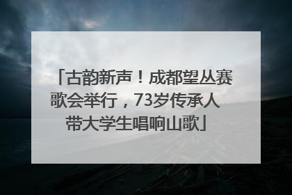 古韵新声！成都望丛赛歌会举行，73岁传承人带大学生唱响山歌