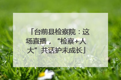 台前县检察院：这场直播，“检察+人大”共话护未成长