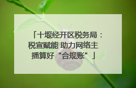 十堰经开区税务局：税宣赋能 助力网络主播算好“合规账”