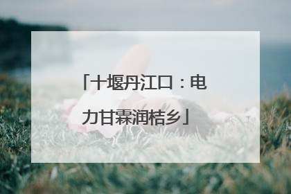 十堰丹江口：电力甘霖润桔乡