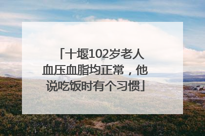 十堰102岁老人血压血脂均正常，他说吃饭时有个习惯
