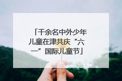 千余名中外少年儿童在津共庆“六一”国际儿童节