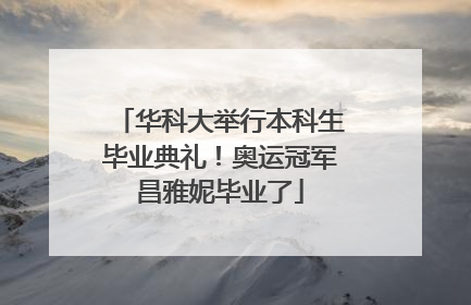 华科大举行本科生毕业典礼！奥运冠军昌雅妮毕业了