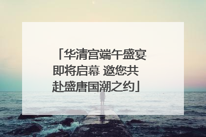 华清宫端午盛宴即将启幕 邀您共赴盛唐国潮之约