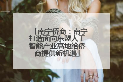 南宁侨商：南宁打造面向东盟人工智能产业高地给侨商提供新机遇