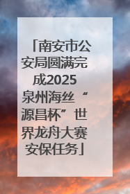 南安市公安局圆满完成2025泉州海丝“源昌杯”世界龙舟大赛安保任务