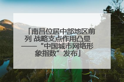 南昌位居中部地区前列 战略支点作用凸显——“中国城市网络形象指数”发布