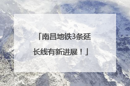 南昌地铁3条延长线有新进展！