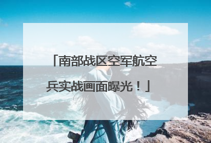 南部战区空军航空兵实战画面曝光！