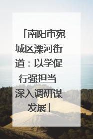 南阳市宛城区溧河街道：以学促行强担当 深入调研谋发展