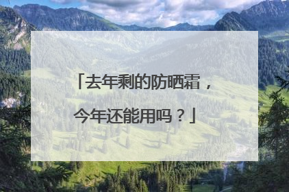 去年剩的防晒霜，今年还能用吗？