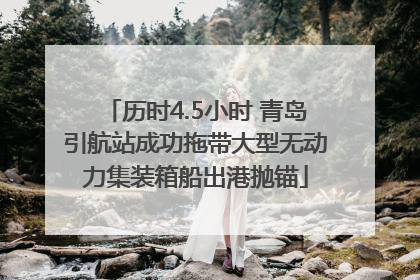 历时4.5小时 青岛引航站成功拖带大型无动力集装箱船出港抛锚