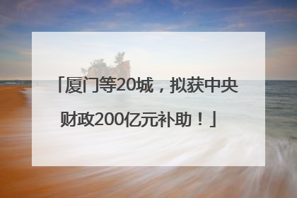 厦门等20城，拟获中央财政200亿元补助！