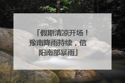 假期清凉开场！豫南降雨持续，信阳南部暴雨
