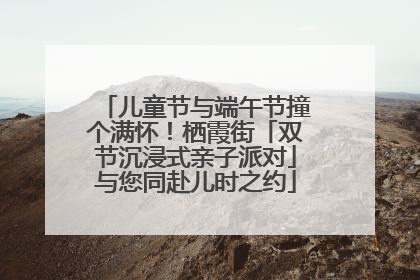 儿童节与端午节撞个满怀！栖霞街「双节沉浸式亲子派对」与您同赴儿时之约