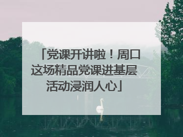 党课开讲啦！周口这场精品党课进基层活动浸润人心