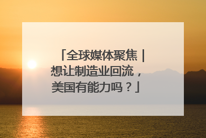 全球媒体聚焦｜想让制造业回流，美国有能力吗？