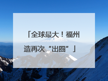 全球最大！福州造再次“出圈”