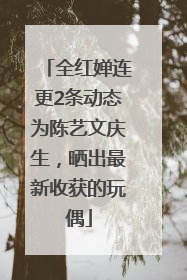 全红婵连更2条动态为陈艺文庆生，晒出最新收获的玩偶