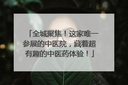全城聚焦！这家唯一参展的中医院，藏着超有趣的中医药体验！