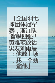 全国羽毛球团体冠军赛，浙江队晋级四强！黄雅琼放话男友刘雨辰：他敢上场，我一个劲遛他