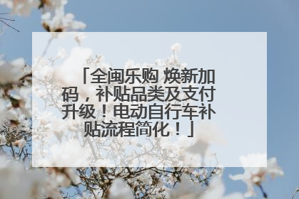 全闽乐购 焕新加码，补贴品类及支付升级！电动自行车补贴流程简化！