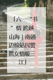 六一“书”情 跨越山海｜南通边检站民警携女情暖三江