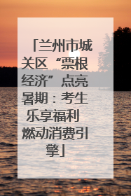 兰州市城关区“票根经济”点亮暑期：考生乐享福利 燃动消费引擎