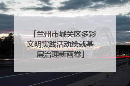 兰州市城关区多彩文明实践活动绘就基层治理新画卷