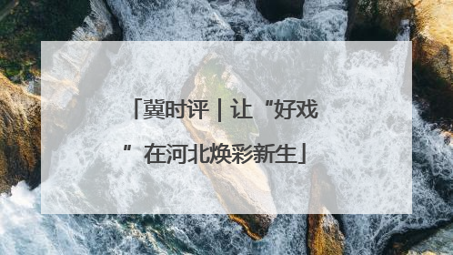 冀时评｜让“好戏”在河北焕彩新生