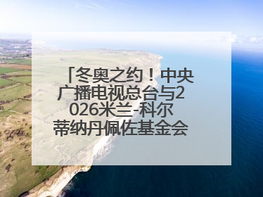 冬奥之约！中央广播电视总台与2026米兰-科尔蒂纳丹佩佐基金会达成合作