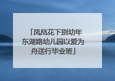 凤凰花下别幼年 东湖路幼儿园以爱为舟送行毕业班