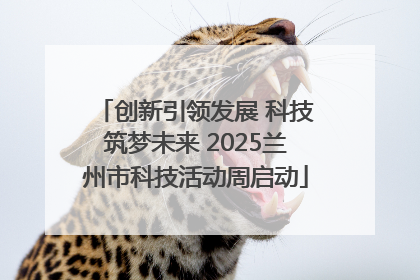 创新引领发展 科技筑梦未来 2025兰州市科技活动周启动