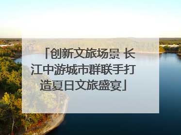 创新文旅场景 长江中游城市群联手打造夏日文旅盛宴