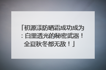 初源漾防晒霜成功成为：白里透光的秘密武器！全夏秋冬都无敌！