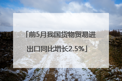 前5月我国货物贸易进出口同比增长2.5%