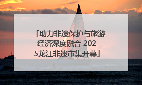 助力非遗保护与旅游经济深度融合 2025龙江非遗市集开幕