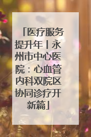 医疗服务提升年丨永州市中心医院：心血管内科双院区协同诊疗开新篇