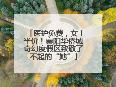 医护免费，女士半价！襄阳华侨城奇幻度假区致敬了不起的“她”