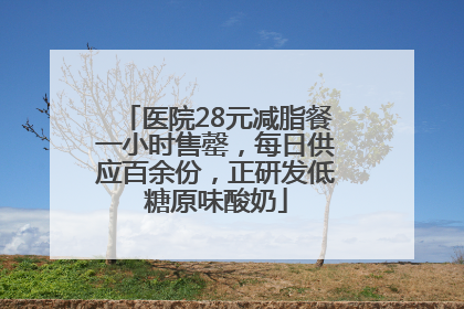 医院28元减脂餐一小时售罄，每日供应百余份，正研发低糖原味酸奶