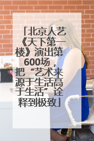 北京人艺《天下第一楼》演出第600场，把“艺术来源于生活高于生活”诠释到极致